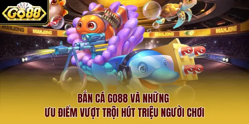 Bắn cá Go88 và những ưu điểm vượt trội hút triệu người chơi