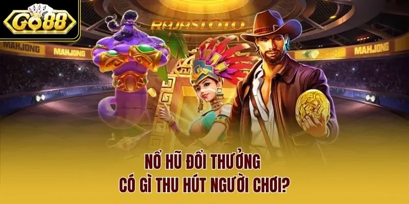 Nổ hũ đổi thưởng có gì thu hút người tham gia?