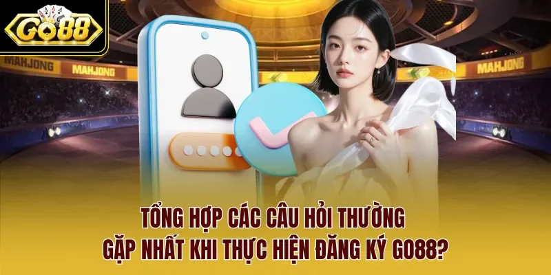 Tổng hợp các câu hỏi thường gặp nhất khi thực hiện đăng ký Go88?